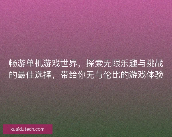 畅游单机游戏世界，探索无限乐趣与挑战的最佳选择，带给你无与伦比的游戏体验