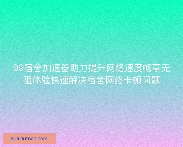 99宿舍加速器助力提升网络速度畅享无阻体验快速解决宿舍网络卡顿问题