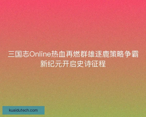 三国志Online热血再燃群雄逐鹿策略争霸新纪元开启史诗征程