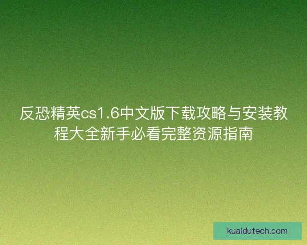 反恐精英cs1.6中文版下载攻略与安装教程大全新手必看完整资源指南