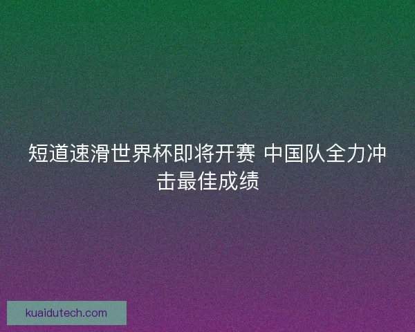 短道速滑世界杯即将开赛 中国队全力冲击最佳成绩