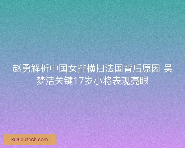 赵勇解析中国女排横扫法国背后原因 吴梦洁关键17岁小将表现亮眼