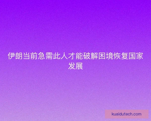 伊朗当前急需此人才能破解困境恢复国家发展