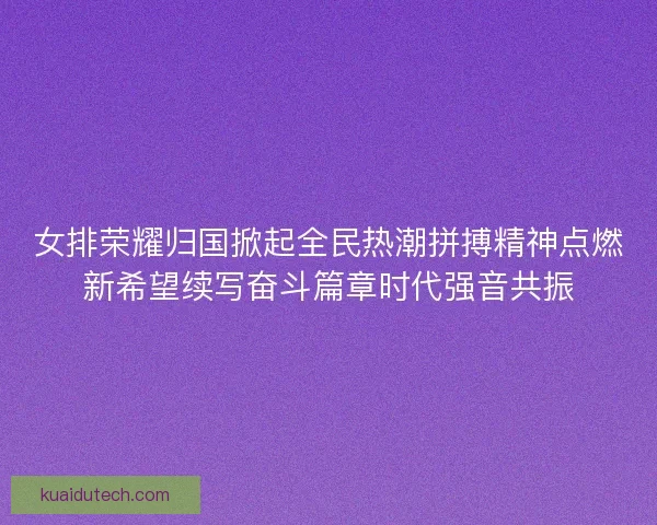 女排荣耀归国掀起全民热潮拼搏精神点燃新希望续写奋斗篇章时代强音共振