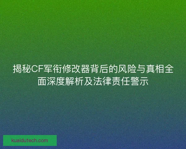 揭秘CF军衔修改器背后的风险与真相全面深度解析及法律责任警示