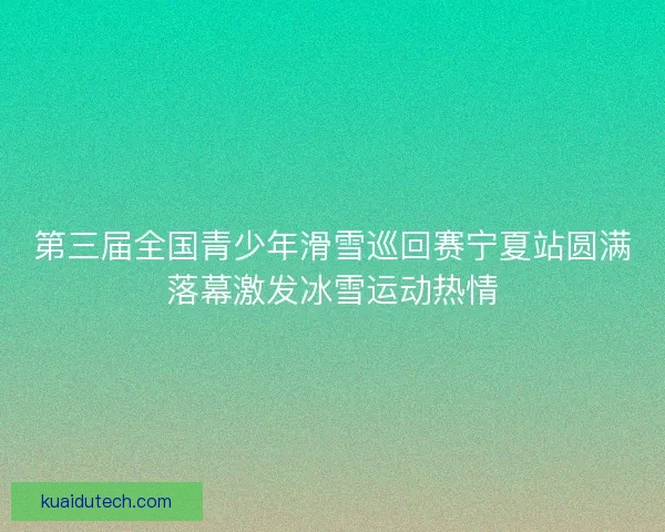 第三届全国青少年滑雪巡回赛宁夏站圆满落幕激发冰雪运动热情