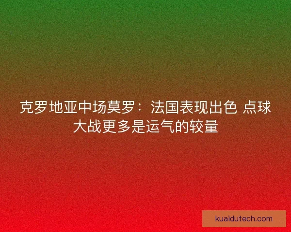 克罗地亚中场莫罗：法国表现出色 点球大战更多是运气的较量