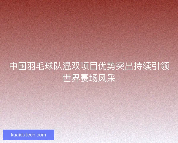 中国羽毛球队混双项目优势突出持续引领世界赛场风采