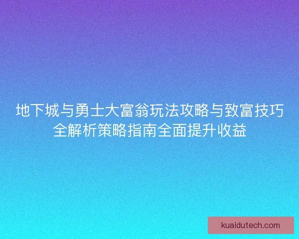 地下城与勇士大富翁玩法攻略与致富技巧全解析策略指南全面提升收益