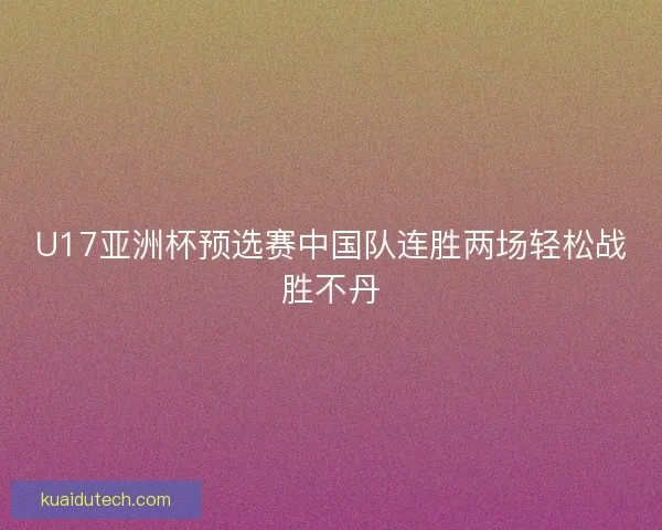 U17亚洲杯预选赛中国队连胜两场轻松战胜不丹